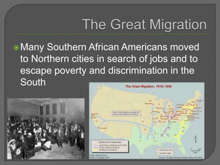 Many Southern African Americans moved
to Northern cities in search of jobs and to
escape poverty and discrimination in the
South
 