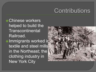 Chinese workers
helped to build the
Transcontinental
Railroad.
Immigrants worked in
textile and steel mills
in the Northeast; the
clothing industry in
New York City
 