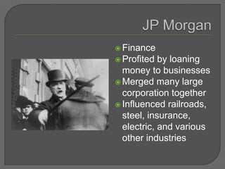  Finance
 Profited by loaning
money to businesses
 Merged many large
corporation together
 Influenced railroads,
steel, insurance,
electric, and various
other industries
 