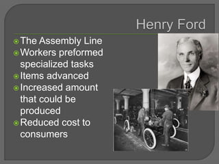 The Assembly Line
Workers preformed
specialized tasks
Items advanced
Increased amount
that could be
produced
Reduced cost to
consumers
 