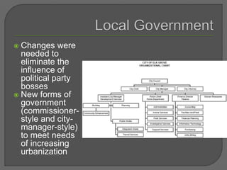 Changes were
needed to
eliminate the
influence of
political party
bosses
 New forms of
government
(commissioner-
style and city-
manager-style)
to meet needs
of increasing
urbanization
 