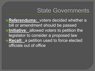 Referendums: voters decided whether a
bill or amendment should be passed
Initiative: allowed voters to petition the
legislator to consider a proposed law
Recall: a petition used to force elected
officials out of office
 