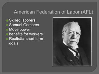  Skilled laborers
 Samuel Gompers
 Move power
 benefits for workers
 Realistic short term
goals
 