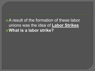 A result of the formation of these labor
unions was the idea of Labor Strikes
What is a labor strike?
 
