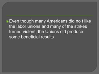 Even though many Americans did no t like
the labor unions and many of the strikes
turned violent, the Unions did produce
some beneficial results
 