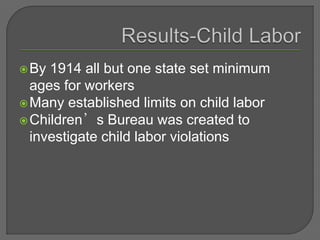 By 1914 all but one state set minimum
ages for workers
Many established limits on child labor
Children’s Bureau was created to
investigate child labor violations
 