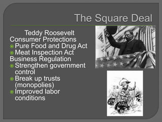 Teddy Roosevelt
Consumer Protections
 Pure Food and Drug Act
 Meat Inspection Act
Business Regulation
 Strengthen government
control
 Break up trusts
(monopolies)
 Improved labor
conditions
 