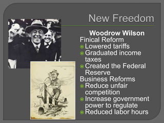 Woodrow Wilson
Finical Reform
 Lowered tariffs
 Graduated income
taxes
 Created the Federal
Reserve
Business Reforms
 Reduce unfair
competition
 Increase government
power to regulate
 Reduced labor hours
 