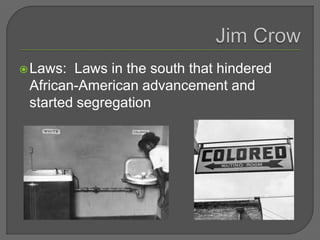 Laws: Laws in the south that hindered
African-American advancement and
started segregation
 