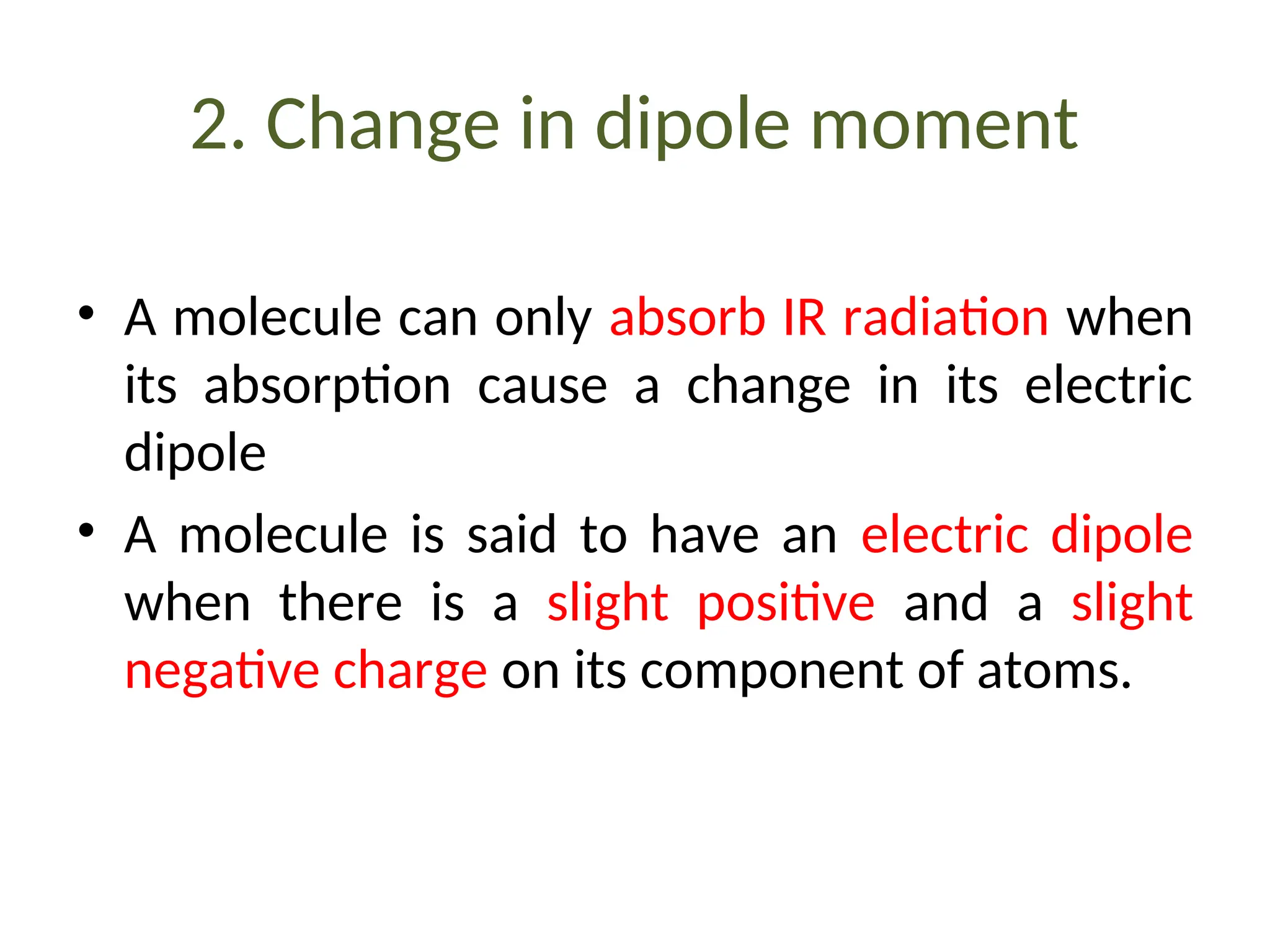 2. Change in dipole moment
• A molecule can only absorb IR radiation when
its absorption cause a change in its electric
dipole
• A molecule is said to have an electric dipole
when there is a slight positive and a slight
negative charge on its component of atoms.
 