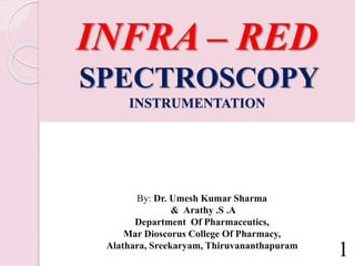 INFRA – RED
SPECTROSCOPY
INSTRUMENTATION
1
By: Dr. Umesh Kumar Sharma
& Arathy .S .A
Department Of Pharmaceutics,
Mar Dioscorus College Of Pharmacy,
Alathara, Sreekaryam, Thiruvananthapuram
 