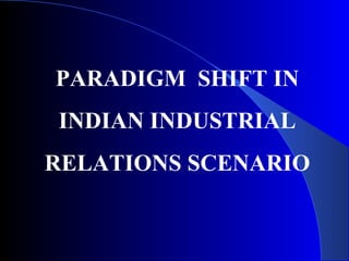 PARADIGM SHIFT IN
INDIAN INDUSTRIAL
RELATIONS SCENARIO
 