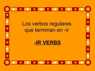 Los verbos regulares  que terminan en -ir  -IR VERBS 