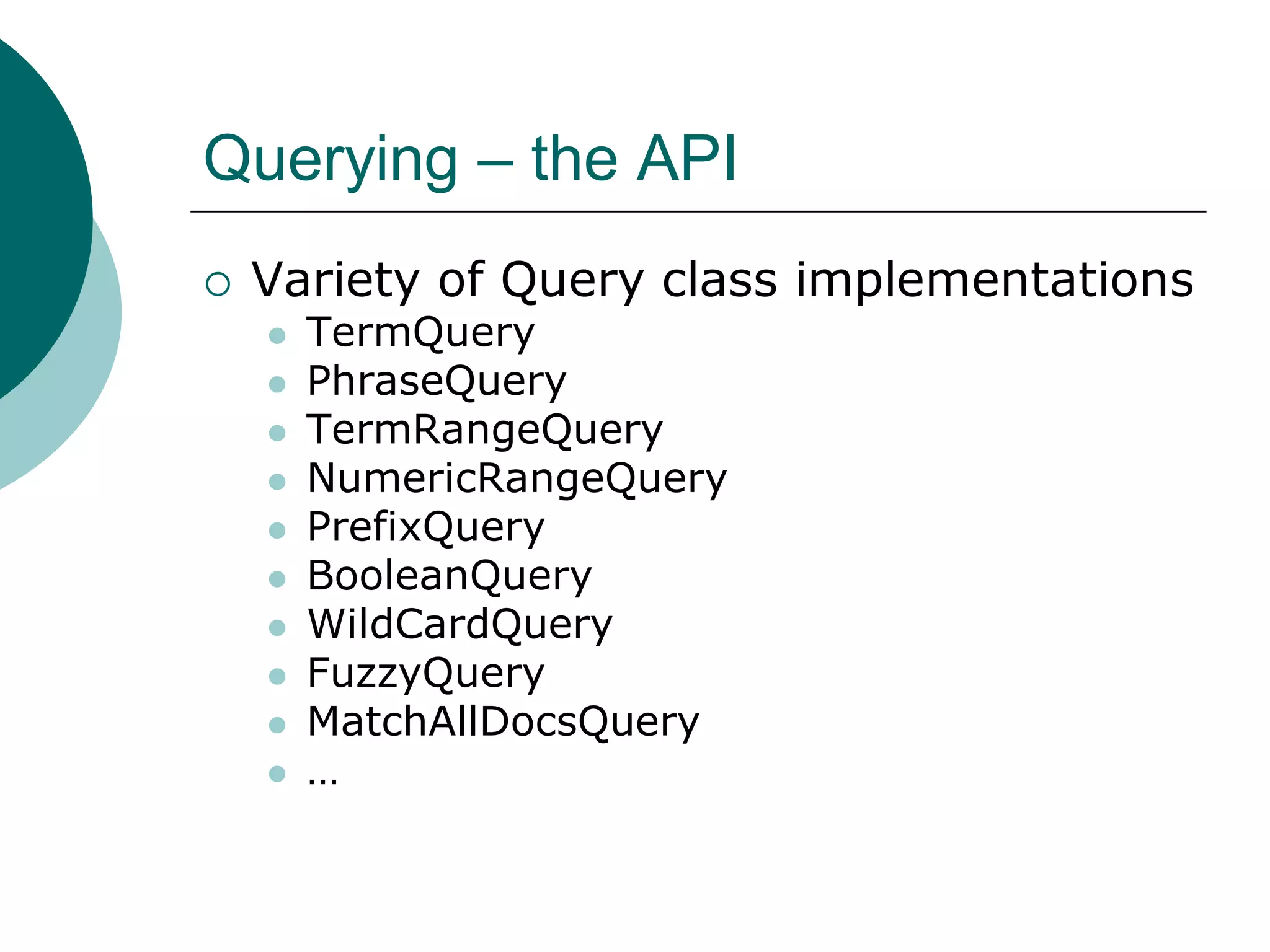 Querying – the API


Variety of Query class implementations















TermQuery
PhraseQuery
TermRangeQuery
NumericRangeQuery
PrefixQuery
BooleanQuery
WildCardQuery
FuzzyQuery
MatchAllDocsQuery
…

 