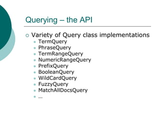 Querying – the API


Variety of Query class implementations















TermQuery
PhraseQuery
TermRangeQuery
NumericRangeQuery
PrefixQuery
BooleanQuery
WildCardQuery
FuzzyQuery
MatchAllDocsQuery
…

 