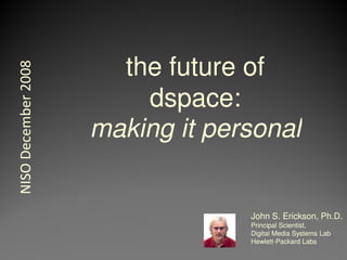 the future of
NISO December 2008



                         dspace:
                         dspace:
                     making it personal


                                  John S. Erickson, Ph.D.
                                  Principal Scientist,
                                  Digital Media Systems Lab
                                  Hewlett-
                                  Hewlett-Packard Labs
 