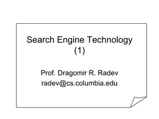 Search Engine Technology
           (1)

   Prof. Dragomir R. Radev
   radev@cs.columbia.edu
 