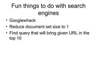 Fun things to do with search
             engines
• Googlewhack
• Reduce document set size to 1
• Find query that will bring given URL in the
  top 10
 