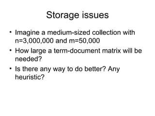 Storage issues
• Imagine a medium-sized collection with
  n=3,000,000 and m=50,000
• How large a term-document matrix will be
  needed?
• Is there any way to do better? Any
  heuristic?
 