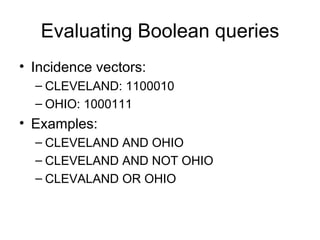 Evaluating Boolean queries
• Incidence vectors:
  – CLEVELAND: 1100010
  – OHIO: 1000111
• Examples:
  – CLEVELAND AND OHIO
  – CLEVELAND AND NOT OHIO
  – CLEVALAND OR OHIO
 