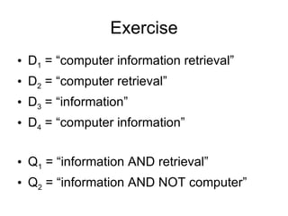 Exercise
• D1 = “computer information retrieval”
• D2 = “computer retrieval”
• D3 = “information”
• D4 = “computer information”


• Q1 = “information AND retrieval”
• Q2 = “information AND NOT computer”
 