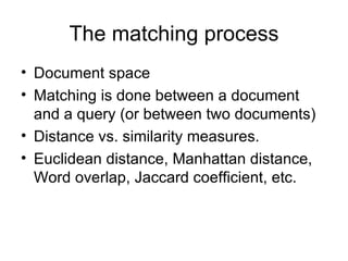 The matching process
• Document space
• Matching is done between a document
  and a query (or between two documents)
• Distance vs. similarity measures.
• Euclidean distance, Manhattan distance,
  Word overlap, Jaccard coefficient, etc.
 