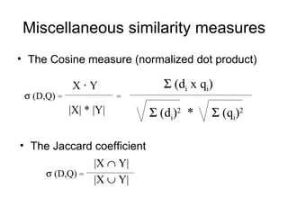 Miscellaneous similarity measures
• The Cosine measure (normalized dot product)

             X·Y               Σ (di x qi)
 σ (D,Q) =               =
             |X| * |Y|       Σ (di)2 *   Σ (qi)2

• The Jaccard coefficient
                   |X ∩ Y|
      σ (D,Q) =
                   |X ∪ Y|
 