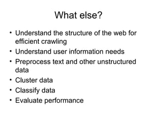 What else?
• Understand the structure of the web for
  efficient crawling
• Understand user information needs
• Preprocess text and other unstructured
  data
• Cluster data
• Classify data
• Evaluate performance
 