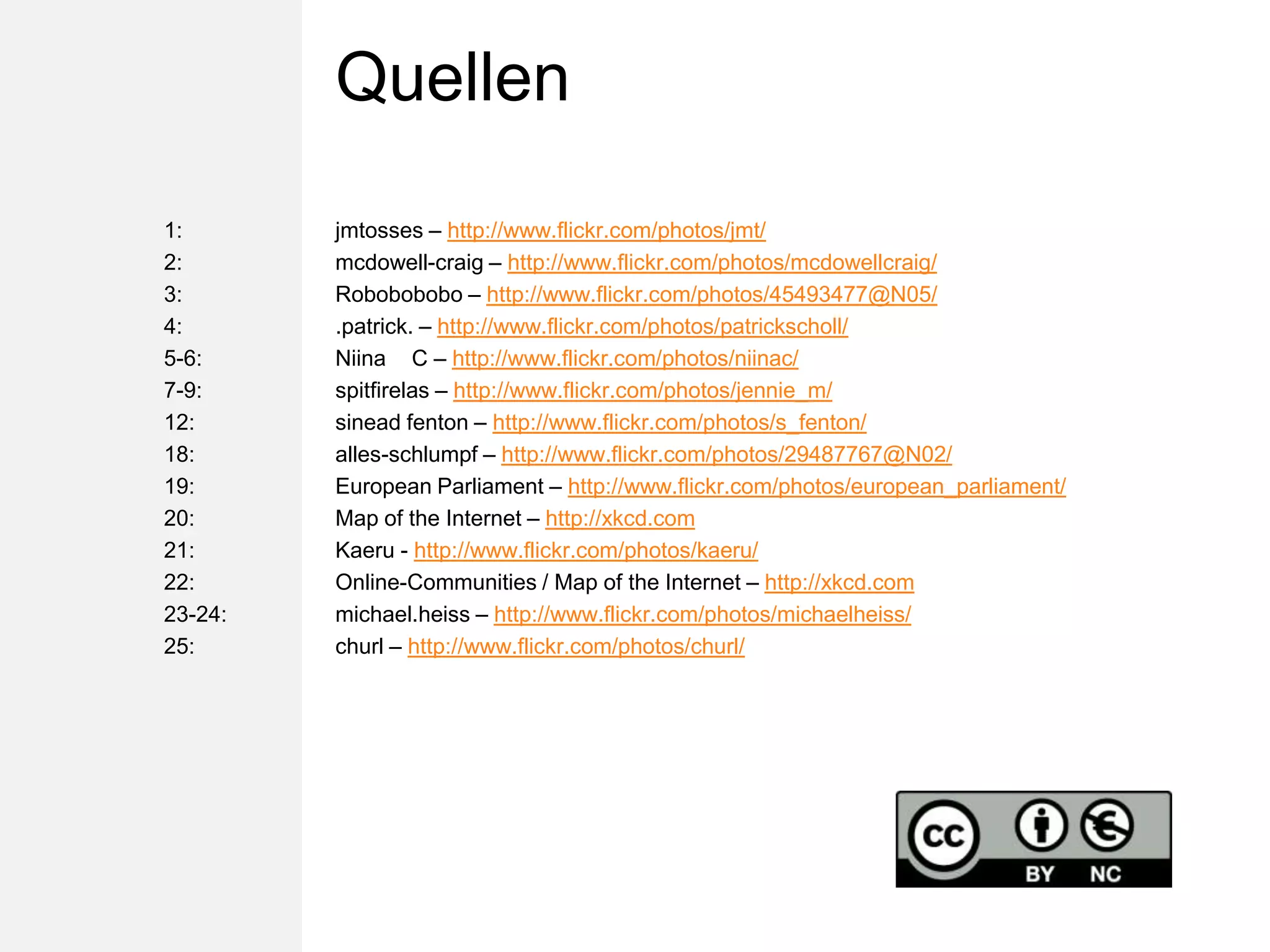 Quellen1:			jmtosses – http://www.flickr.com/photos/jmt/2:    		mcdowell-craig – http://www.flickr.com/photos/mcdowellcraig/3:    		Robobobobo – http://www.flickr.com/photos/45493477@N05/4: 	  		.patrick. – http://www.flickr.com/photos/patrickscholl/5-6: 		Niina ♥ C – http://www.flickr.com/photos/niinac/7-9: 		spitfirelas – http://www.flickr.com/photos/jennie_m/12:  		sineadfenton – http://www.flickr.com/photos/s_fenton/18: 			alles-schlumpf – http://www.flickr.com/photos/29487767@N02/19:			European Parliament – http://www.flickr.com/photos/european_parliament/20:			Mapofthe Internet – http://xkcd.com21:			Kaeru - http://www.flickr.com/photos/kaeru/22: 			Online-Communities / Mapofthe Internet – http://xkcd.com23-24:	michael.heiss – http://www.flickr.com/photos/michaelheiss/25:			churl – http://www.flickr.com/photos/churl/