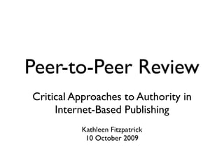 Peer-to-Peer Review
Critical Approaches to Authority in
     Internet-Based Publishing
          Kathleen Fitzpatrick
           10 October 2009
 