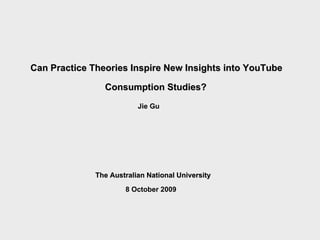 Can Practice Theories Inspire New Insights into YouTube Consumption Studies?   Jie Gu 8 October 2009 The Australian National University   