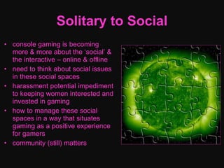Solitary to Social <ul><li>console gaming is becoming more & more about the ‘social’ & the interactive – online & offline ...
