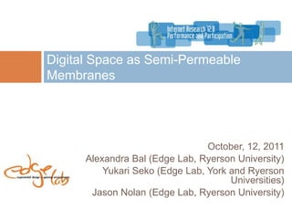 Digital Space as Semi-Permeable
Membranes




                                 October, 12, 2011
      Alexandra Bal (Edge Lab, Ryerson University)
          Yukari Seko (Edge Lab, York and Ryerson
                                      Universities)
       Jason Nolan (Edge Lab, Ryerson University)
 