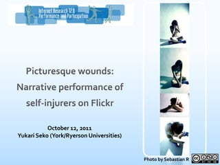Picturesque wounds: Narrative performance of self-injurers on Flickr October 12, 2011 Yukari Seko (York/Ryerson Universities) Photo by Sebastian R 
