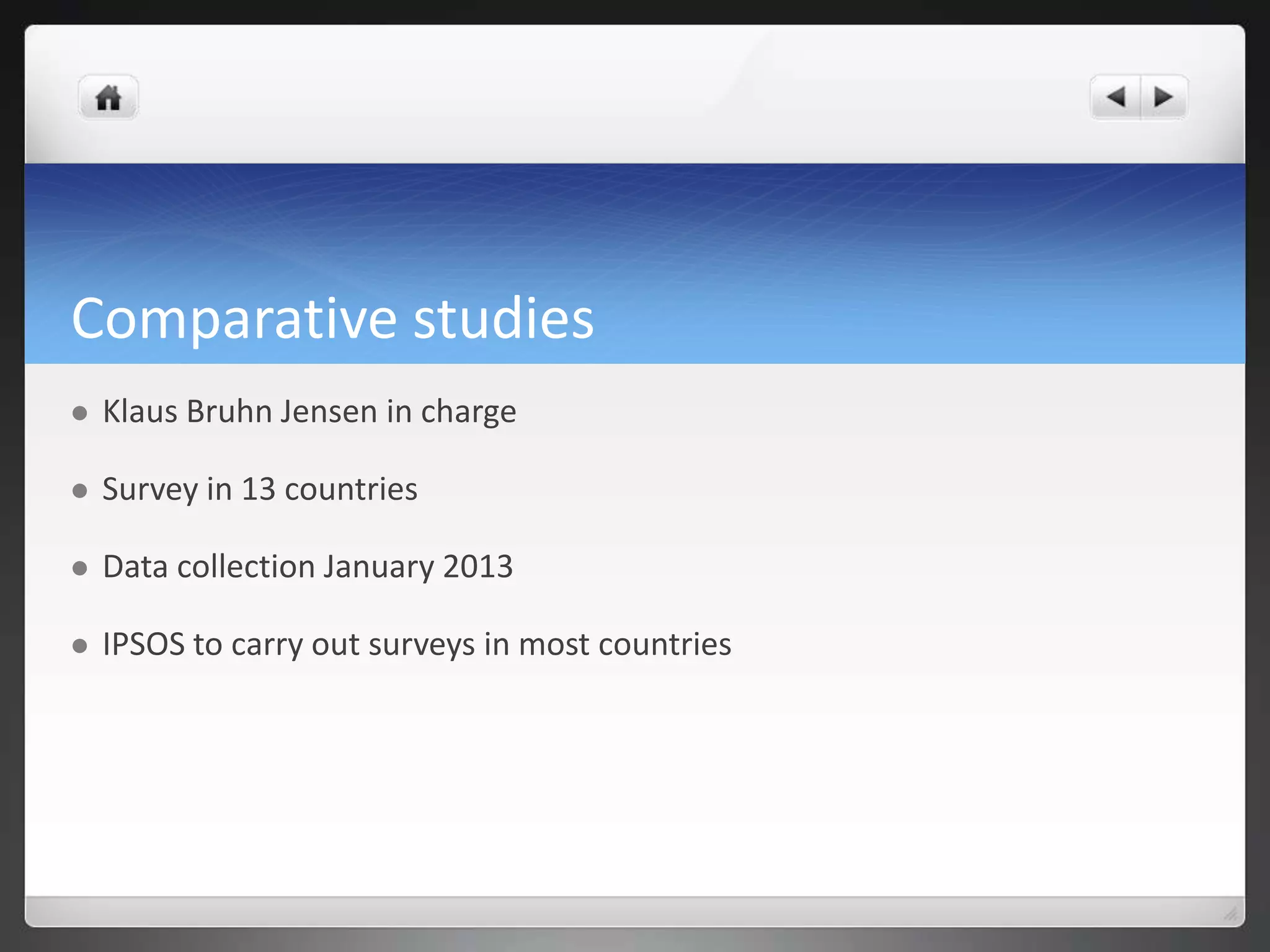 Comparative studies
   Klaus Bruhn Jensen in charge

   Survey in 13 countries

   Data collection January 2013

   IPSOS to carry out surveys in most countries
 
