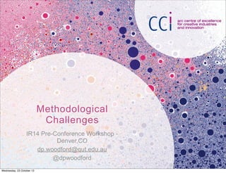 Methodological
Challenges
IR14 Pre-Conference Workshop Denver,CO
dp.woodford@qut.edu.au
@dpwoodford
Wednesday, 23 October 13

 