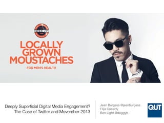 Deeply Superficial Digital Media Engagement? 
The Case of Twitter and Movember 2013 
Jean Burgess @jeanburgess 
Elija Cassidy 
Ben Light @doggyb 
 