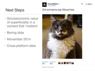 Next Steps 
• Socioeconomic value 
of superficiality in a 
context that ‘matters’ 
• Boring data 
• Movember 2014 
• Cross platform data 
