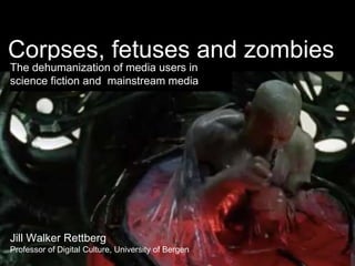 Corpses, fetuses and zombies
The dehumanization of media users in
science fiction and mainstream media
Jill Walker Rettberg
Professor of Digital Culture, University of Bergen
 