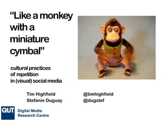 “Likeamonkey
witha
miniature
cymbal”
culturalpractices
of repetition
in(visual)socialmedia
Tim Highfield @timhighfield
Stefanie Duguay @dugstef
 