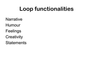 Loop functionalities
Narrative
Humour
Feelings
Creativity
Statements
 