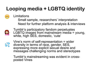 Looping media + LGBTQ identity
Limitations
Small sample, researchers’ interpretation
Need for further platform analysis & ...