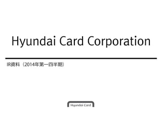 Hyundai Card Corporation
IR資料（2014年第一四半期）
Hyundai Card Corporation
 