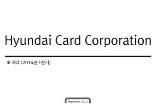 Hyundai Card Corporation
IR 자료 (2014년 1분기)
Hyundai Card Corporation
 