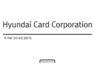 Hyundai Card Corporation
IR 자료 (2014년 상반기)
Hyundai Card Corporation
 