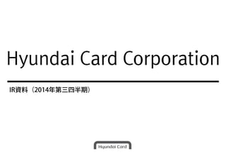 Hyundai Card Corporation 
IR資料（2014年第三四半期） 
 