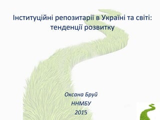 Інституційні репозитарії в Україні та світі:
тенденції розвитку
Оксана Бруй
ННМБУ
2015
 