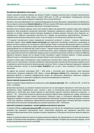 Інфляційний звіт Жовтень 2016 року
Національний банк України 4
1. ГОЛОВНЕ
Послаблення інфляційного тиску триває
Стрімке зниження споживчої інфляції, яке тривало в Україні з середини минулого року, очікувано призупинилось:
споживчі ціни у річному вимірі зросли у вересні 2016 року на 7.9%, що відповідало попередньому прогнозу
Національного банку щодо повернення інфляції до 12% на кінець 2016 року.
Натомість загальний інфляційний тиск, зумовлений фундаментальними факторами, продовжував послаблюватись.
Про це свідчить уповільнення базової інфляції (до 6.3% р/р у вересні 2016 року), зумовлене зниженням інфляційних
очікувань на тлі проведення виваженої фіскальної і монетарної політики.
Вагомий вплив на базову інфляцію також мали вторинні ефекти від здешевлення окремих видів сирих продуктів
харчування. Крім розширення внутрішньої пропозиції, стримувало продовольчу інфляцію в Україні здешевлення
зернових на світових товарних ринках внаслідок рекордного світового врожаю поточного року. Водночас, як і
передбачалось, відбулось прискорення зростання цін і тарифів, що регулюються адміністративно, пов’язане із
подорожчанням житлово-комунальних послуг, та цін на паливо на тлі волатильності світових цін на нафту.
У ІІІ кварталі спостерігалися ознаки пожвавлення економічної активності в країнах – основних торгoвельних
партнерах України. Однак світова цінова кон’юнктура для українських експортерів погіршилася, насамперед, за
рахунок суттєвого зниження цін на зернові та олійні культури. Разом з сезонним збільшенням попиту на іноземну
валюту,підсиленим невизначеністющодоотриманняофіційногозовнішньогофінансуваннявідМВФ,цеспричинило
девальваційний тиск на обмінний курс гривні в серпні – першій половині вересня. Національний банк, як і раніше,
не перешкоджав домінуючим тенденціям на валютному ринку, однак згладжував надмірні коливання обмінного
курсу за допомогоювалютних інтервенцій.Завдяки цьому та поліпшеннюринкових настроїв на тлі рішення МВФ про
виділення чергового траншу тиск на гривню суттєво послабився з другої половини вересня. У цілому динаміка
обмінного курсу не створювала загроз для виходу інфляції за межі цільового діапазону.
Ситуація на ринку праці поліпшувалася, однак стримуючим чинником були наявні диспропорції між попитом на
робочу силу та її пропозицією. В умовах послаблення інфляції високими темпами зростала реальна заробітна плата
та відновилось зростання реальних наявних доходів населення. Проте з огляду на подальше підвищення тарифів на
житлово-комунальні послуги та високий рівень безробіття тиск на ціни з боку споживчого попиту залишався
незначним.
На відміну від активної консолідації 2014 – 2015 років, у поточному році спостерігалось певне фіскальне
пом’якшення, зумовлене реформою ЄСВ. Однак у цілому фіскальна політика була спрямована на зміцнення
державних фінансів та зниження квазіфіскальних витрат, що забезпечило збереження первинного профіциту
державного бюджету та первинного профіциту сектору загальнодержавного управління.
Прогноз інфляції залишається без змін
Прогноз споживчої інфляції зберігається незмінним на рівні цільових орієнтирів: 12% – на 2016 рік, 8% – на 2017 рік
та 6% – на 2018 рік.
Дія факторів пропозиції, що зумовили стримане зростання цін на сирі продукти харчування в поточному році, вже
вичерпується. Однак відображення цього чинника в цінах на вітчизняному ринку продовольства очікується
здебільшого в наступному році. Базова інфляція на прогнозному горизонті очікується практично незмінною – в
межах 5 – 6% – під впливом вторинних ефектів від зниження інфляції сирих продовольчих товарів, уповільнення
імпортованої інфляції в умовах низької волатильності обмінного курсу та поліпшення інфляційних очікувань.
Підвищення тарифів на комунальні послуги підтримуватиме наближення показника інфляції до цільового значення
в 2016 році. Водночас уповільнення адміністративно-регульованої інфляції буде ключовим фактором зниження
темпів зростання загального ІСЦ відповідно до цільових показників у 2017 – 2018 роках.
Інвестиції та приватне споживання – основні драйвери економічного зростання
У II кварталі 2016 року зростання реального ВВП прискорилося до 1.4% р/р. Як і передбачалося, рушієм відновлення
економіки був внутрішній інвестиційний попит. Сприятливим підґрунтям для нарощення інвестицій стало
поліпшення фінансових результатів та ділових очікувань підприємств та збільшення капітальних видатків зведеного
бюджету.
Уперше за тривалий період часу зросло споживання домогосподарств, яке підтримувалось не лише збільшенням їх
доходів, а й використанням заощаджень, зроблених у минулих періодах. На відміну від попередніх періодів, чистий
експорт зумовив від’ємний внесок у зміну ВВП.
 
