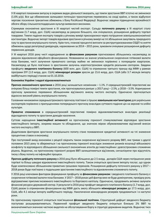 Інфляційний звіт Жовтень 2016 року
Національний банк України 5
У ІІІ кварталі показники випуску в окремих видах діяльності вказують, що темпи зростання ВВП істотно не змінилися
(1.6% р/р). Все ще обмеженим залишався потенціал транспортних перевезень на сході країни, а також відбулося
чергове посилення транзитних обмежень з боку Російської Федерації. Водночас завдяки підвищенню врожайності
обсяги збору сільськогосподарських культур виявилися високими.
Стримував економічне зростання в ІІІ кварталі чистий експорт. Сальдо поточного рахунку в ІІІ кварталі стало
від’ємним (1.7 млрд. дол. США) насамперед за рахунок більшого, ніж очікувалося, розширення дефіциту торгівлі
товарами. Темпи падіння експорту товарів у річному вимірі прискорилися через погіршення зовнішньоекономічної
кон’юнктури. Водночас імпорт товарів відновив зростання в річному вимірі на тлі збільшення закупівель природного
газу та зростання внутрішнього попиту.Крімтого, планові процентні виплати за реструктуризованими ОЗДП та зняття
обмежень щодо репатріації дивідендів, нарахованих за 2014 – 2015 роки, зумовили очікуване розширення дефіциту
первинних доходів.
У ІІІ кварталі 2016 року чисті надходження за фінансовим рахунком прогнозовано збільшились насамперед за
рахунок відновлення офіційного фінансування. Незважаючи на значне уповільнення скорочення готівкової валюти
поза банками, чисті залучення приватного сектору майже не змінилися порівняно з попереднім кварталом.
Насамперед це було пов’язано із зростанням залучень короткострокових кредитів реальним сектором. Завдяки
профіциту зведеного платіжного балансу (600 млн. дол. США) та отриманню третього траншу від МВФ у рамках
програми EFF (1.0 млрд. дол. США) міжнародні резерви зросли до 15.6 млрд. дол. США (або 3.7 місяців імпорту
майбутнього періоду) станом на 01.10.2016.
Економіка України і надалі відновлюватиметься
Прогноз економічного зростання в 2016 році залишається незмінним – 1.1%. У середньостроковій перспективі ми
очікуємо більш помірні темпи зростання, ніж прогнозувалося раніше: у 2017 році – 2.5%, у 2018 – 3.5%. Коригування
прогнозу зумовлено переважно збільшенням від’ємного внеску чистого експорту. Одночасно прогнозується
відносно високий рівень внутрішнього попиту.
Головнимчиномзміни середньострокового прогнозу пов’язані з гіршою зовнішньоюкон’юнктурою для українських
експортерів порівняно з припущеннями попереднього прогнозу внаслідок суттєвого падіння цін на зернові та олійні
культури.
Приватне споживання в середньостроковій перспективі помірно відновлюватиметься внаслідок реалізації
відкладеного попиту та зростання доходів населення.
Суттєве нарощення інвестиційної активності на прогнозному горизонті стимулюватиме відповідне зростання
інвестиційного імпорту, зокрема машин та обладнання, що значною мірою обумовлюватиме від’ємний внесок
чистого експорту у ВВП.
Додатковим фактором зростання внутрішнього попиту стане пожвавлення кредитної активності на тлі зниження
процентних ставок в економіці.
Про поступовий вихід економіки з рецесії свідчить також скорочення від’ємного розриву ВВП, яке триває з другої
половини 2015 року та збережеться і на прогнозному горизонті внаслідок зниження ризиків ескалації військового
конфлікту та відповідного збільшення схильності економічних агентів до інвестиційних і довгострокових споживчих
рішень. Водночас, на прогнозному горизонті розрив ВВП залишатиметься від’ємним, сигналізуючи про відсутність
тиску з боку попиту на інфляційні процеси.
Прогноз дефіциту поточного рахунку в 2016 році було збільшено до 2.5 млрд. доларів США через погіршення умов
торгівлі та більш швидке відновлення інвестиційного попиту. Також очікується зростання імпорту послуг, що однак
буде компенсовано збільшенням приватних грошових переказів. Розширення дефіциту поточного рахунку у 2017 –
2018 роках буде пов’язано з подальшим зростанням інвестиційного та відновленням споживчого попиту.
У 2016 році ключовим фактором формування профіциту за фінансовим рахунком і зведеного платіжного балансу є
скороченняготівкової валютипозабанками.У2017– 2018рокахцейфакторвженебудедомінуючим, провідну роль
відіграватиме приплив іноземного інвестиційного та боргового капіталу. Одночасно, продовжить активно залучати
фінансовіресурси державнийсектор.Урезультатів 2016роціпрофіцитзведеногоплатіжногобалансу(1.7 млрд. дол.
США) разом із отриманням фінансування від МВФ дасть змогу збільшити міжнародні резерви до 17.5 млрд. дол.
США, або 4.1 місяця імпорту майбутнього періоду. Накопичення міжнародних резервів продовжиться і в наступні
роки.
На прогнозному горизонті очікується пом’якшення фіскальної політики. Структурний дефіцит зведеного бюджету
поступово розширюватиметься. Первинний профіцит зведеного бюджету очікується близько 2% ВВП та
визначатиметься значною часткою видатків на обслуговування боргу в структурі державних видатків. Водночас тиск
 