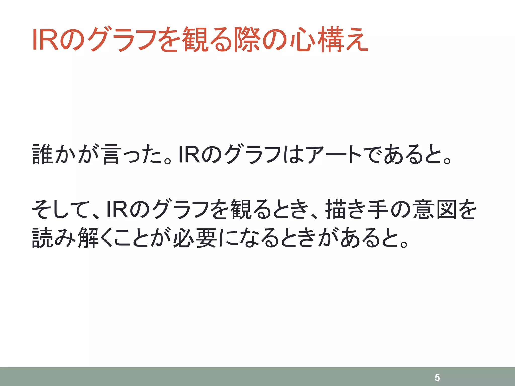 IRのグラフを観る際の心構え
誰かが言った。IRのグラフはアートであると。
そして、IRのグラフを観るとき、描き手の意図を
読み解くことが必要になるときがあると。
5
 